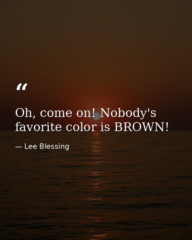 Oh, come on! Nobody's favorite color is BROWN! — Lee Blessing