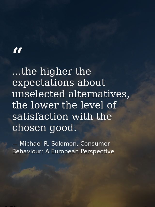 ...the higher the expectations about unselected alternatives, the lower the level of satisfaction with the chosen good. — Michael R. Solomon, Consumer Behaviour: A European Perspective