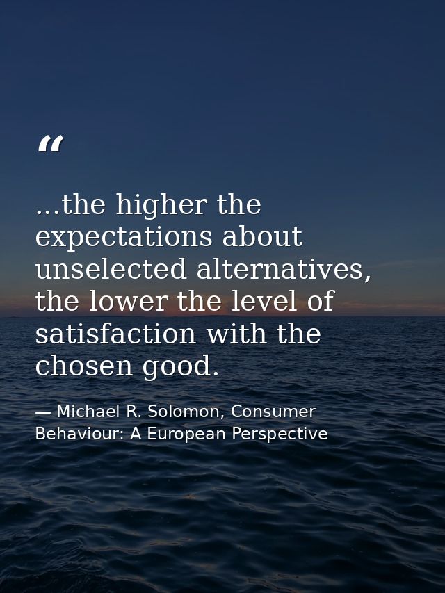 ...the higher the expectations about unselected alternatives, the lower the level of satisfaction with the chosen good. — Michael R. Solomon, Consumer Behaviour: A European Perspective