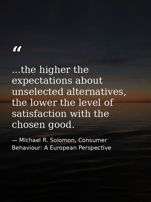 ...the higher the expectations about unselected alternatives, the lower the level of satisfaction with the chosen good. — Michael R. Solomon, Consumer Behaviour: A European Perspective