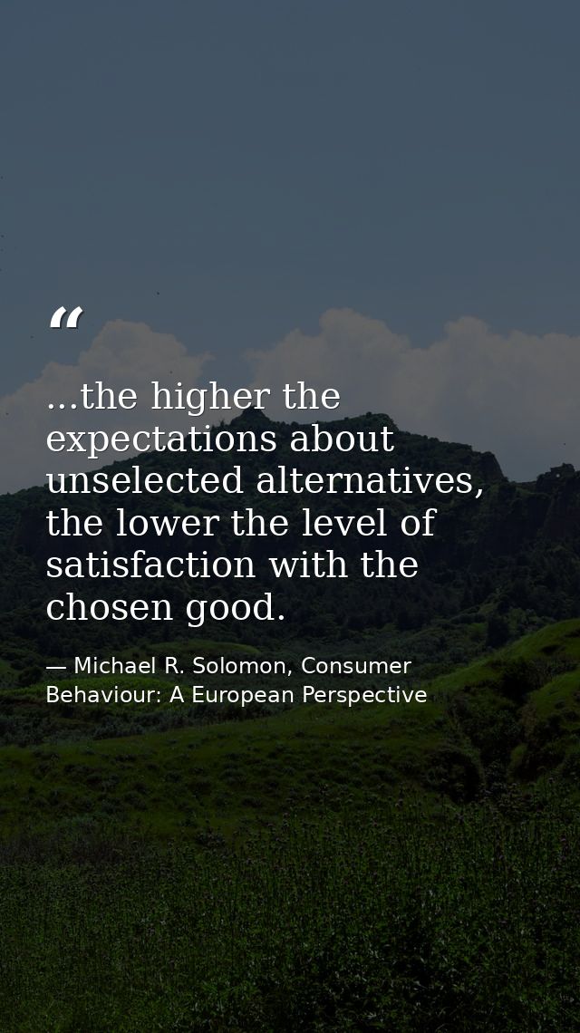 ...the higher the expectations about unselected alternatives, the lower the level of satisfaction with the chosen good. — Michael R. Solomon, Consumer Behaviour: A European Perspective