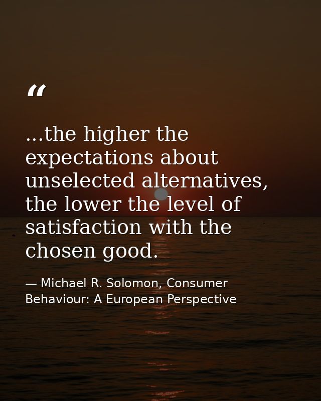 ...the higher the expectations about unselected alternatives, the lower the level of satisfaction with the chosen good. — Michael R. Solomon, Consumer Behaviour: A European Perspective