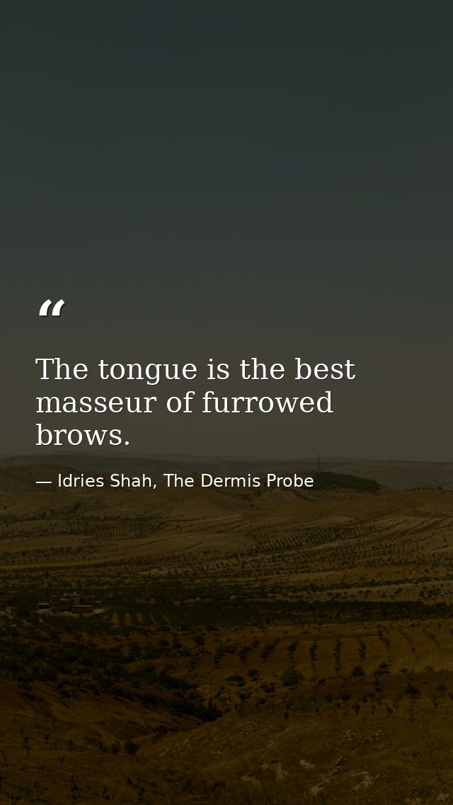 The tongue is the best masseur of furrowed brows. — Idries Shah, The Dermis Probe