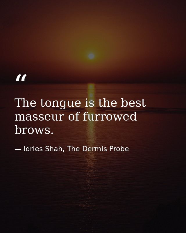 The tongue is the best masseur of furrowed brows. — Idries Shah, The Dermis Probe