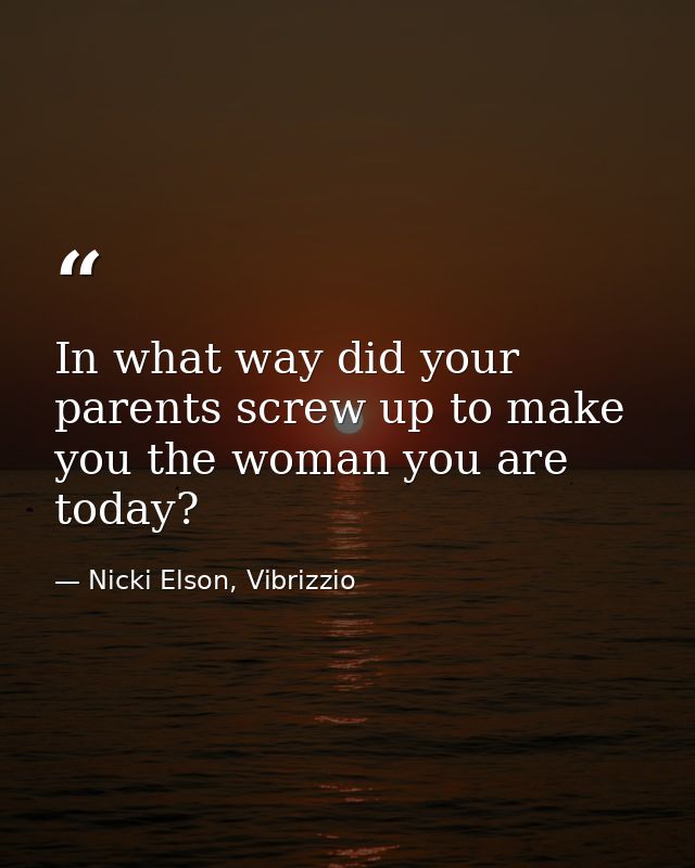 In what way did your parents screw up to make you the woman you are today? — Nicki Elson, Vibrizzio