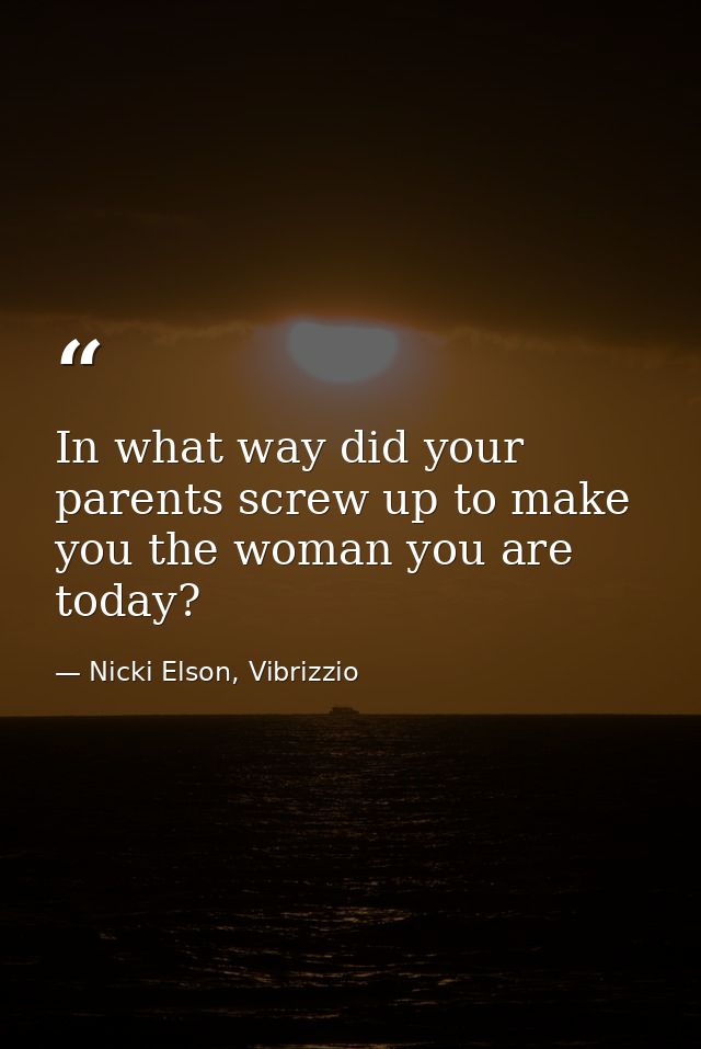 In what way did your parents screw up to make you the woman you are today? — Nicki Elson, Vibrizzio