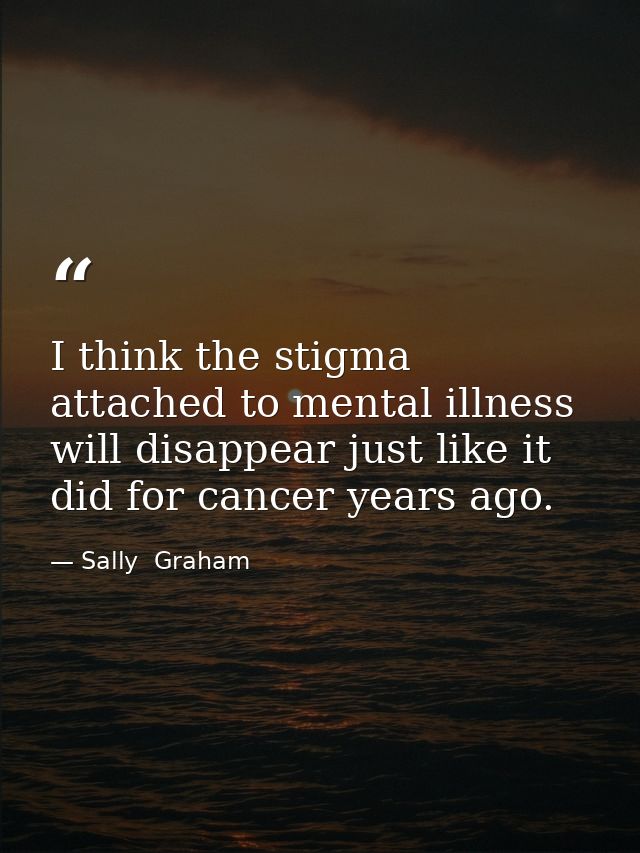 I think the stigma attached to mental illness will disappear just like it did for cancer years ago. — Sally  Graham