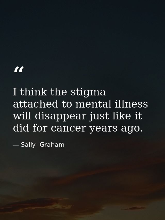 I think the stigma attached to mental illness will disappear just like it did for cancer years ago. — Sally  Graham