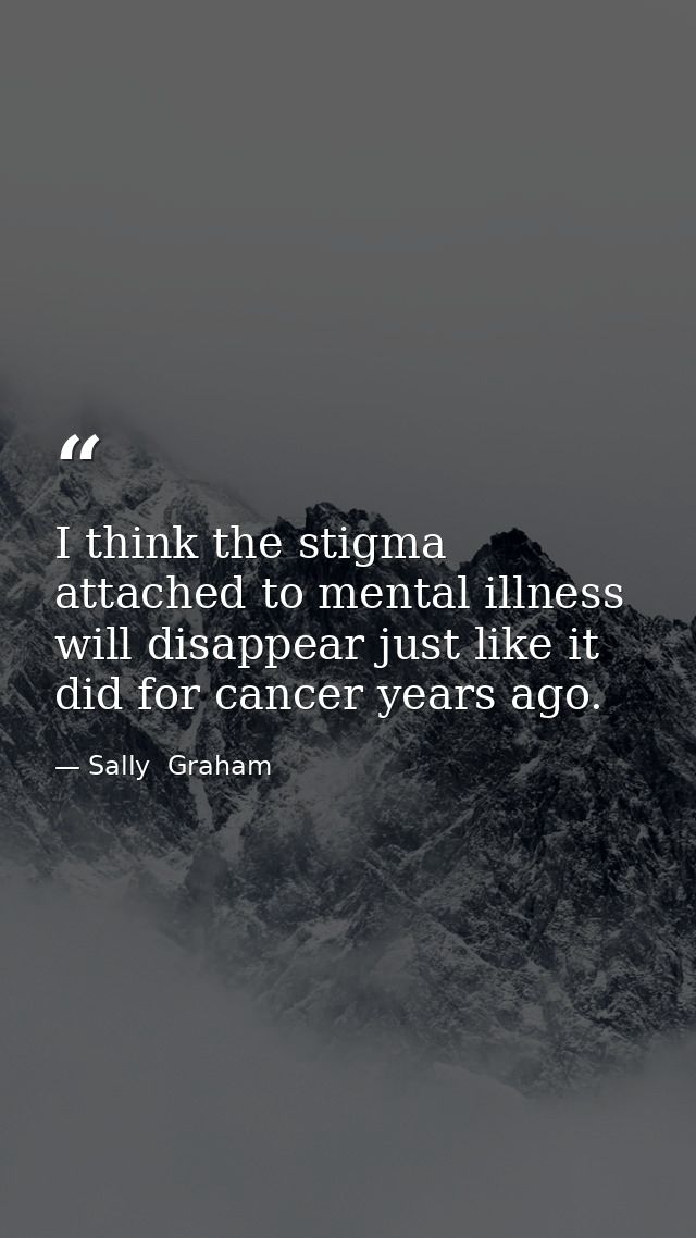 I think the stigma attached to mental illness will disappear just like it did for cancer years ago. — Sally  Graham