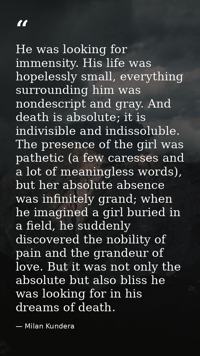 He was looking for immensity. His life was hopelessly small, everything surrounding him was nondescript and gray. And de — Milan Kundera