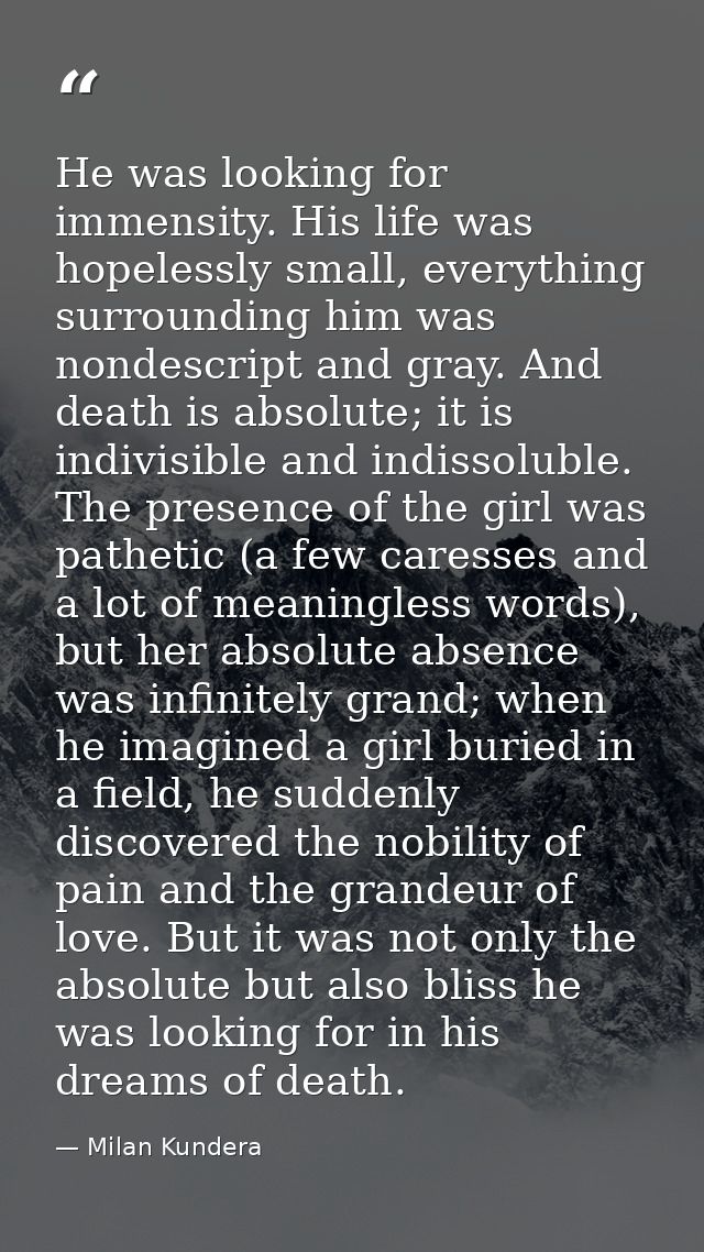 He was looking for immensity. His life was hopelessly small, everything surrounding him was nondescript and gray. And de — Milan Kundera