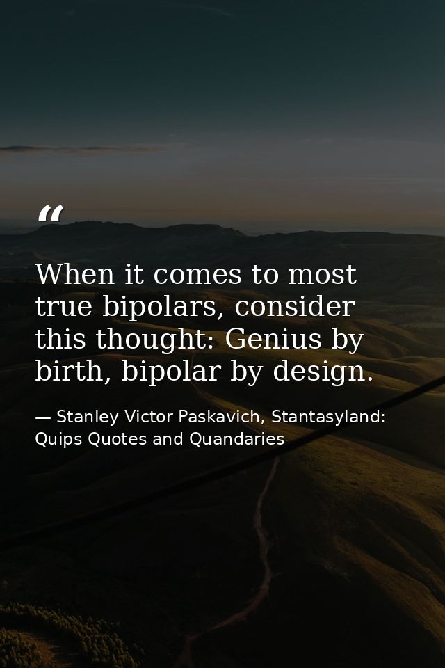 When it comes to most true bipolars, consider this thought: Genius by birth, bipolar by design. — Stanley Victor Paskavich, Stantasyland: Quips Quotes and Quandaries