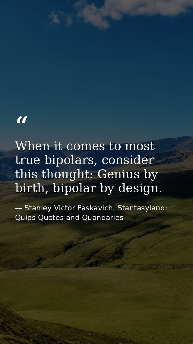 When it comes to most true bipolars, consider this thought: Genius by birth, bipolar by design. — Stanley Victor Paskavich, Stantasyland: Quips Quotes and Quandaries