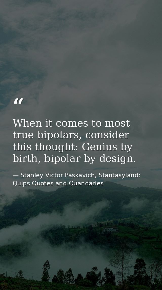 When it comes to most true bipolars, consider this thought: Genius by birth, bipolar by design. — Stanley Victor Paskavich, Stantasyland: Quips Quotes and Quandaries
