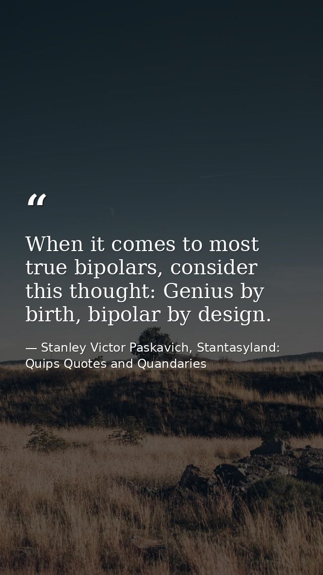 When it comes to most true bipolars, consider this thought: Genius by birth, bipolar by design. — Stanley Victor Paskavich, Stantasyland: Quips Quotes and Quandaries