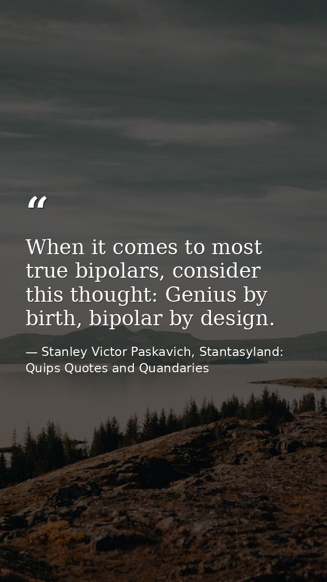When it comes to most true bipolars, consider this thought: Genius by birth, bipolar by design. — Stanley Victor Paskavich, Stantasyland: Quips Quotes and Quandaries