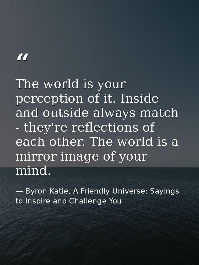 The world is your perception of it. Inside and outside always match - they're reflections of each other. The world is a  — Byron Katie, A Friendly Universe: Sayings to Inspire and Challenge You