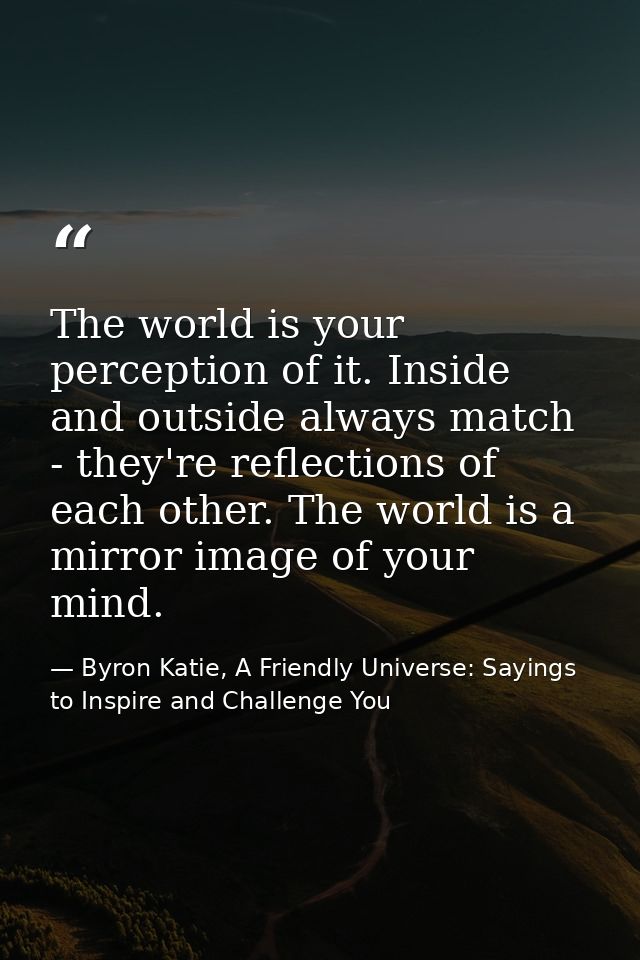 The world is your perception of it. Inside and outside always match - they're reflections of each other. The world is a  — Byron Katie, A Friendly Universe: Sayings to Inspire and Challenge You