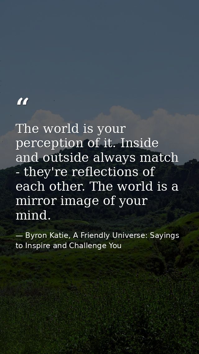 The world is your perception of it. Inside and outside always match - they're reflections of each other. The world is a  — Byron Katie, A Friendly Universe: Sayings to Inspire and Challenge You