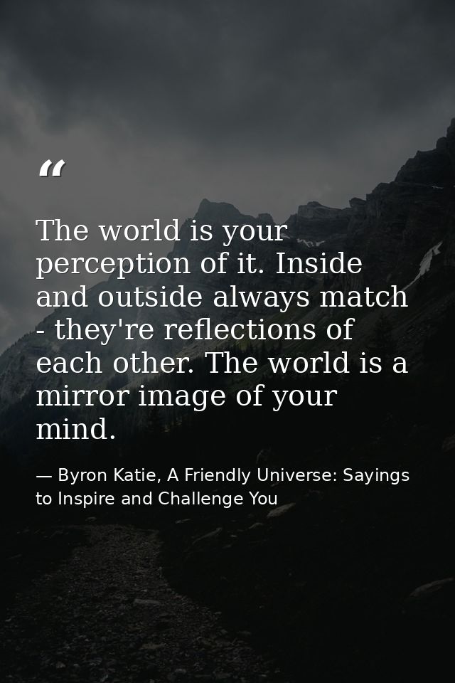 The world is your perception of it. Inside and outside always match - they're reflections of each other. The world is a  — Byron Katie, A Friendly Universe: Sayings to Inspire and Challenge You