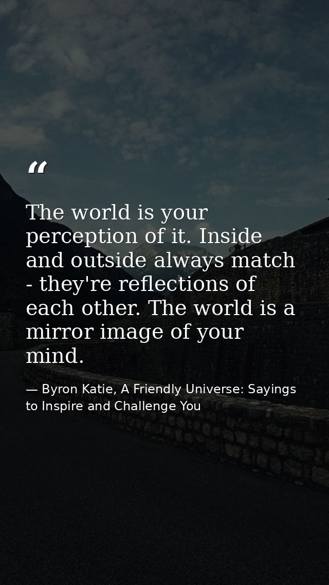 The world is your perception of it. Inside and outside always match - they're reflections of each other. The world is a  — Byron Katie, A Friendly Universe: Sayings to Inspire and Challenge You