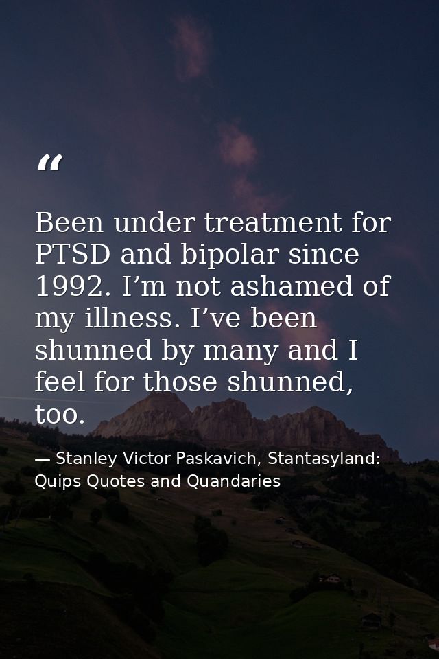 Been under treatment for PTSD and bipolar since 1992. I’m not ashamed of my illness. I’ve been shunned by many and I fee — Stanley Victor Paskavich, Stantasyland: Quips Quotes and Quandaries