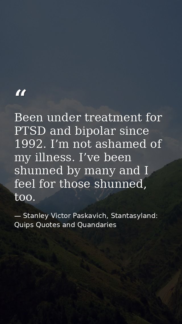 Been under treatment for PTSD and bipolar since 1992. I’m not ashamed of my illness. I’ve been shunned by many and I fee — Stanley Victor Paskavich, Stantasyland: Quips Quotes and Quandaries