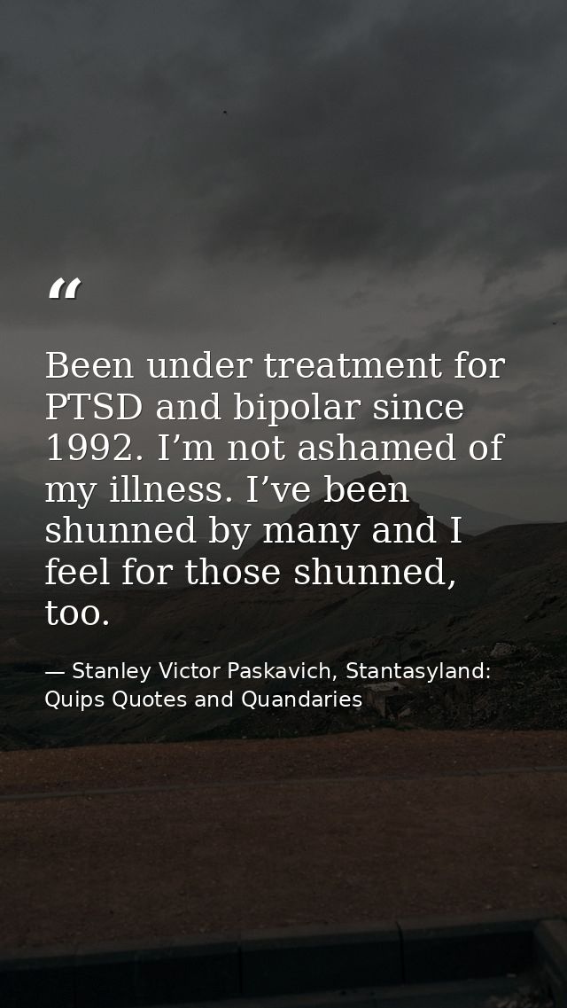 Been under treatment for PTSD and bipolar since 1992. I’m not ashamed of my illness. I’ve been shunned by many and I fee — Stanley Victor Paskavich, Stantasyland: Quips Quotes and Quandaries