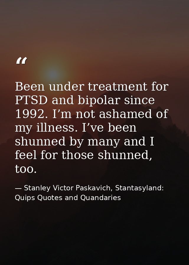 Been under treatment for PTSD and bipolar since 1992. I’m not ashamed of my illness. I’ve been shunned by many and I fee — Stanley Victor Paskavich, Stantasyland: Quips Quotes and Quandaries