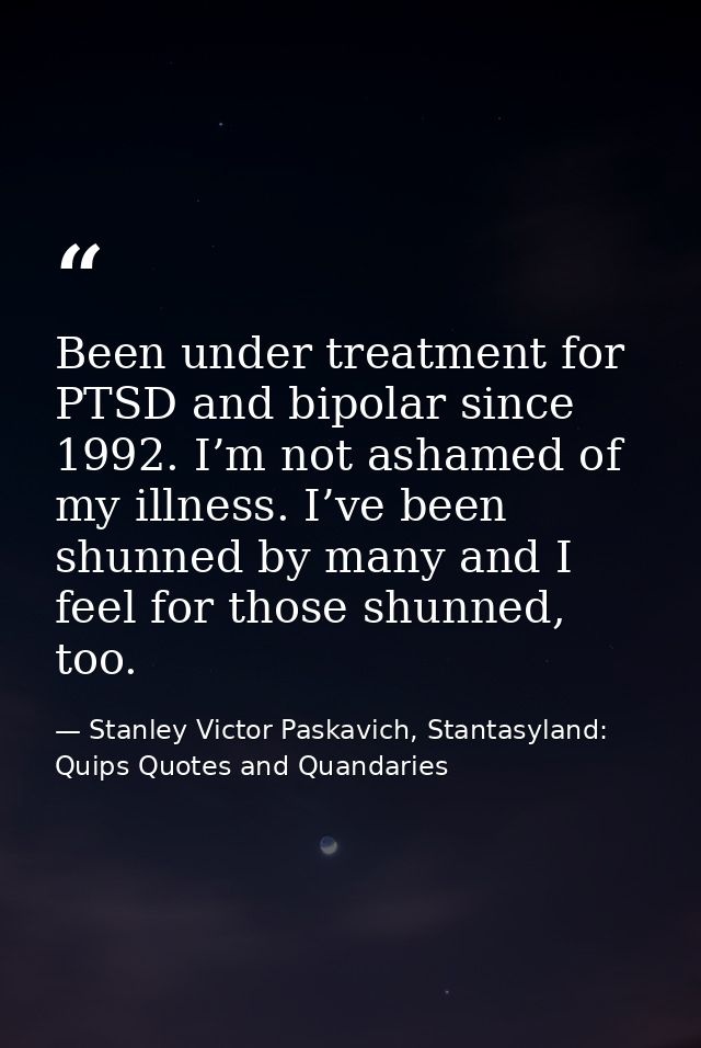 Been under treatment for PTSD and bipolar since 1992. I’m not ashamed of my illness. I’ve been shunned by many and I fee — Stanley Victor Paskavich, Stantasyland: Quips Quotes and Quandaries