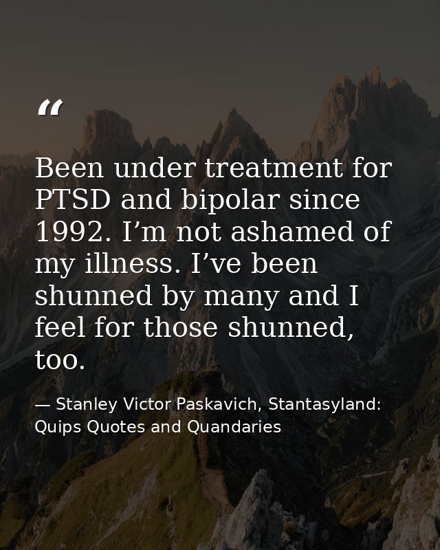 Been under treatment for PTSD and bipolar since 1992. I’m not ashamed of my illness. I’ve been shunned by many and I fee — Stanley Victor Paskavich, Stantasyland: Quips Quotes and Quandaries