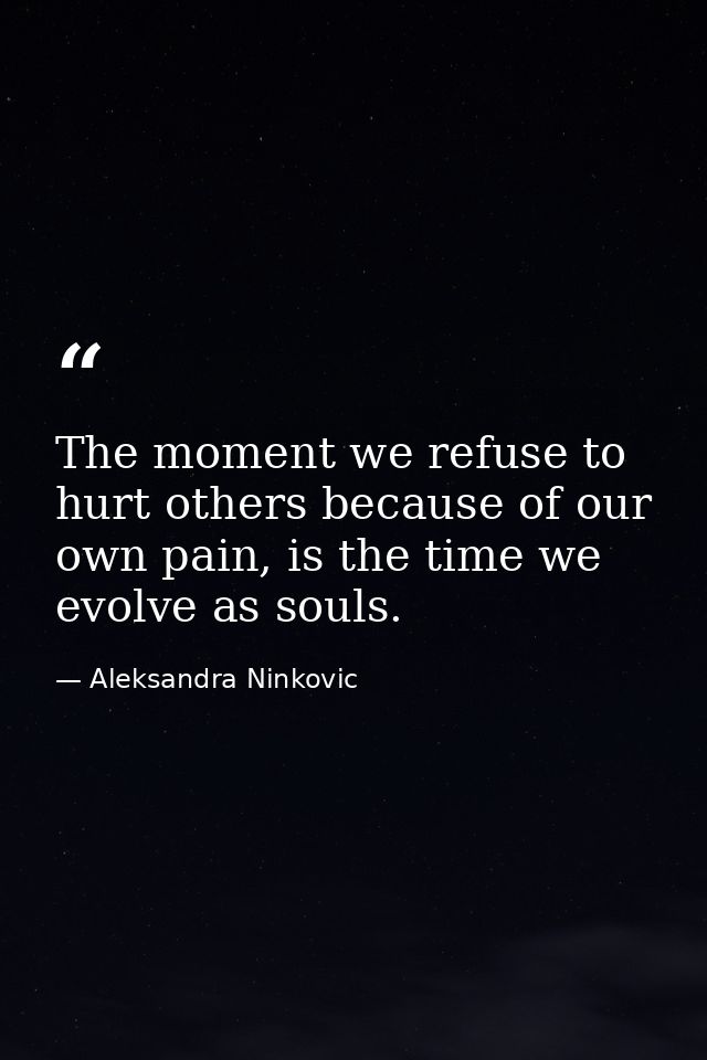 The moment we refuse to hurt others because of our own pain, is the time we evolve as souls. — Aleksandra Ninkovic