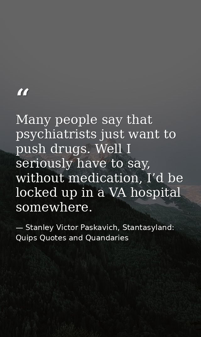 Many people say that psychiatrists just want to push drugs. Well I seriously have to say, without medication, I’d be loc — Stanley Victor Paskavich, Stantasyland: Quips Quotes and Quandaries