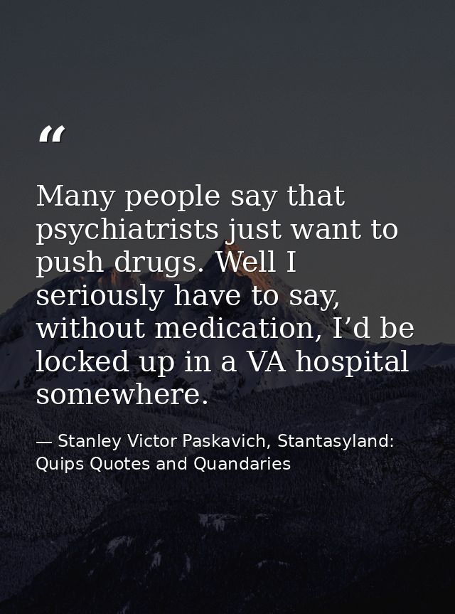 Many people say that psychiatrists just want to push drugs. Well I seriously have to say, without medication, I’d be loc — Stanley Victor Paskavich, Stantasyland: Quips Quotes and Quandaries
