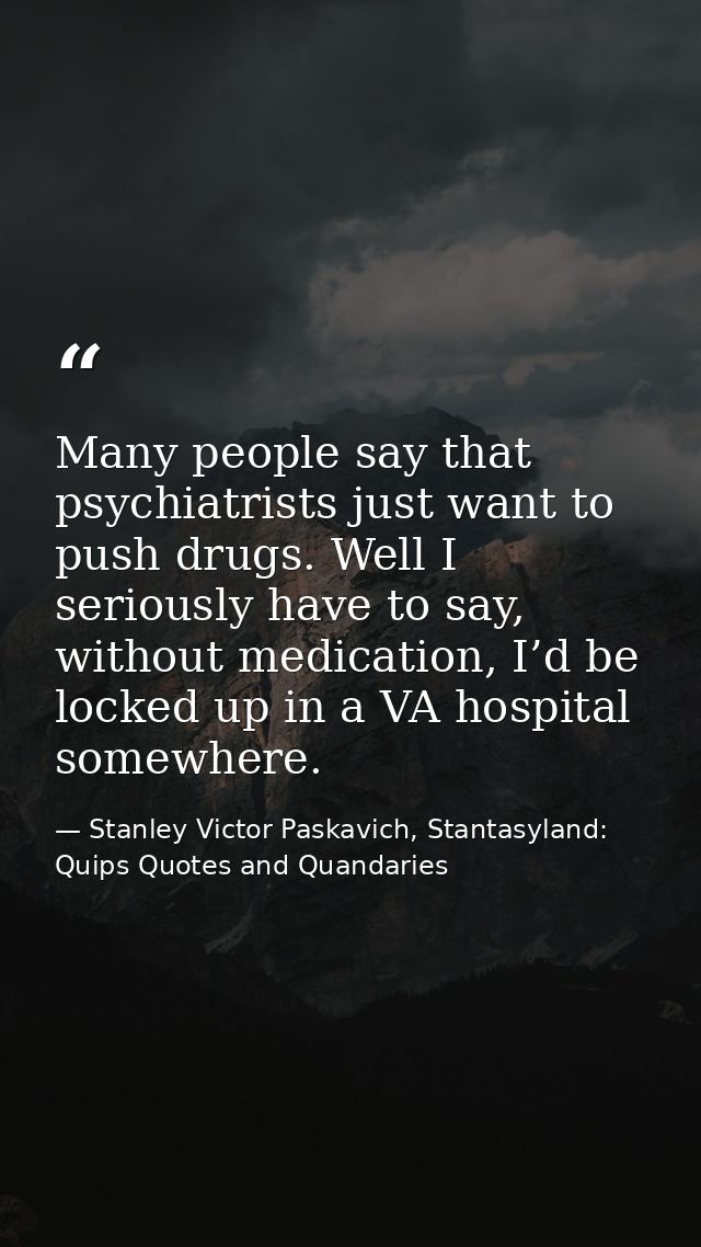 Many people say that psychiatrists just want to push drugs. Well I seriously have to say, without medication, I’d be loc — Stanley Victor Paskavich, Stantasyland: Quips Quotes and Quandaries