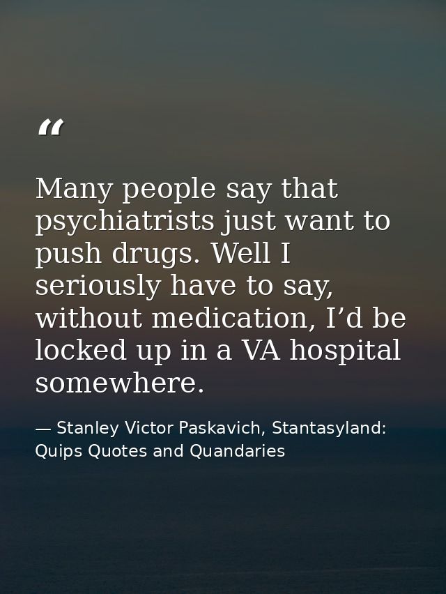 Many people say that psychiatrists just want to push drugs. Well I seriously have to say, without medication, I’d be loc — Stanley Victor Paskavich, Stantasyland: Quips Quotes and Quandaries