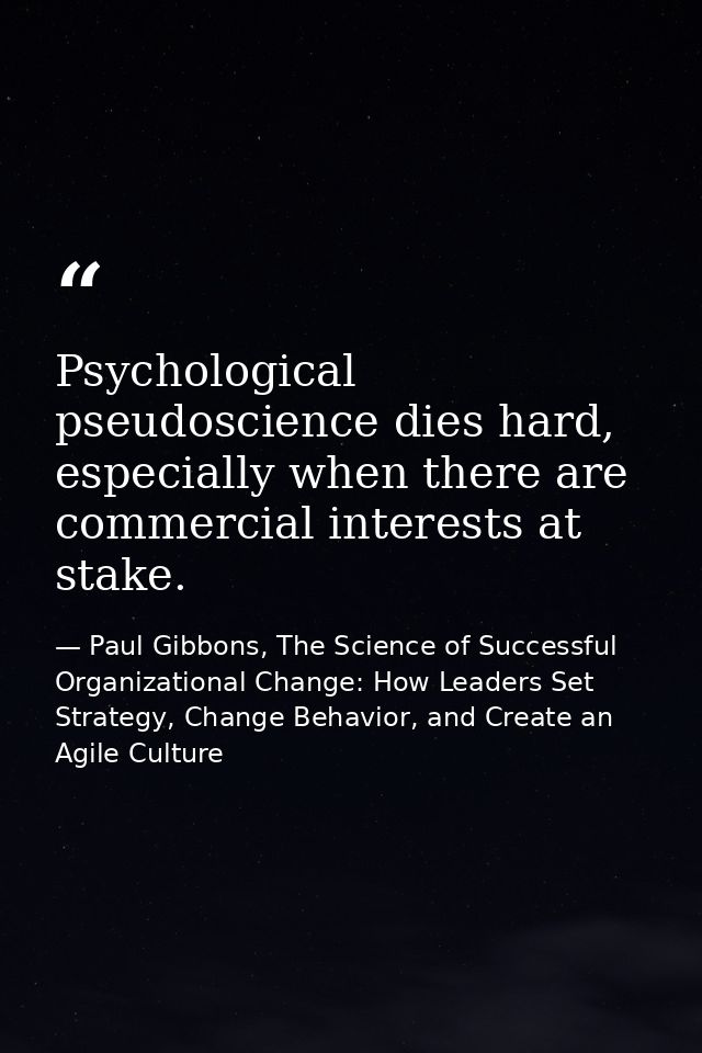 Psychological pseudoscience dies hard, especially when there are commercial interests at stake. — Paul Gibbons, The Science of Successful Organizational Change: How Leaders Set Strategy, Change Behavior, and Create an Agile Culture