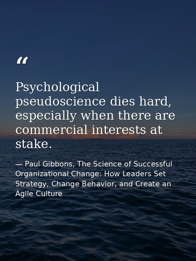 Psychological pseudoscience dies hard, especially when there are commercial interests at stake. — Paul Gibbons, The Science of Successful Organizational Change: How Leaders Set Strategy, Change Behavior, and Create an Agile Culture