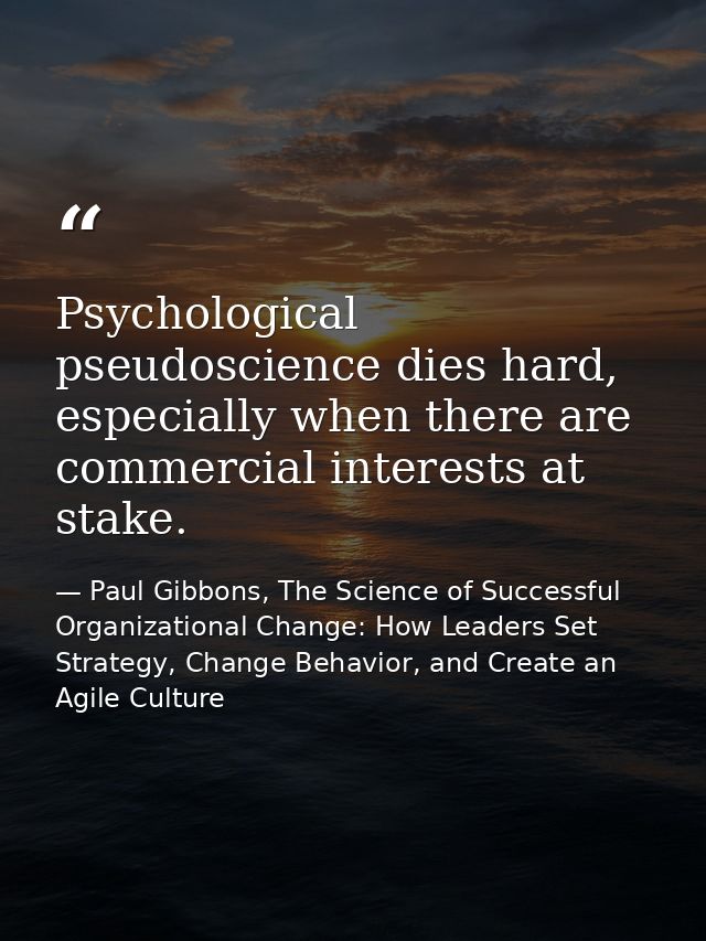 Psychological pseudoscience dies hard, especially when there are commercial interests at stake. — Paul Gibbons, The Science of Successful Organizational Change: How Leaders Set Strategy, Change Behavior, and Create an Agile Culture