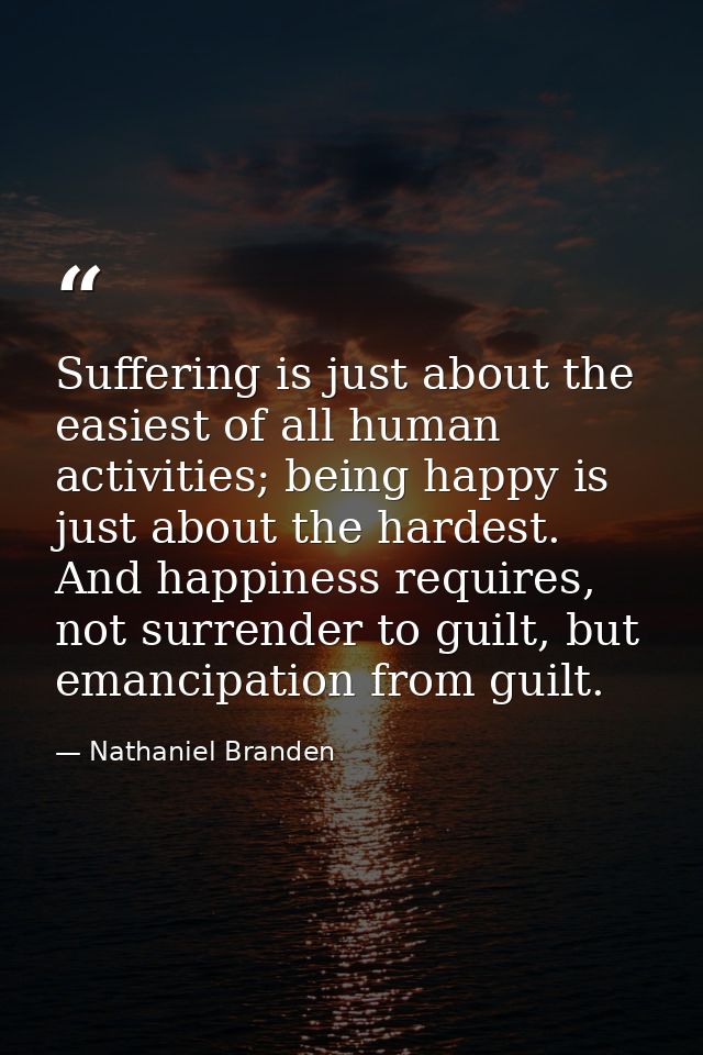 Suffering is just about the easiest of all human activities; being happy is just about the hardest. And happiness requir — Nathaniel Branden