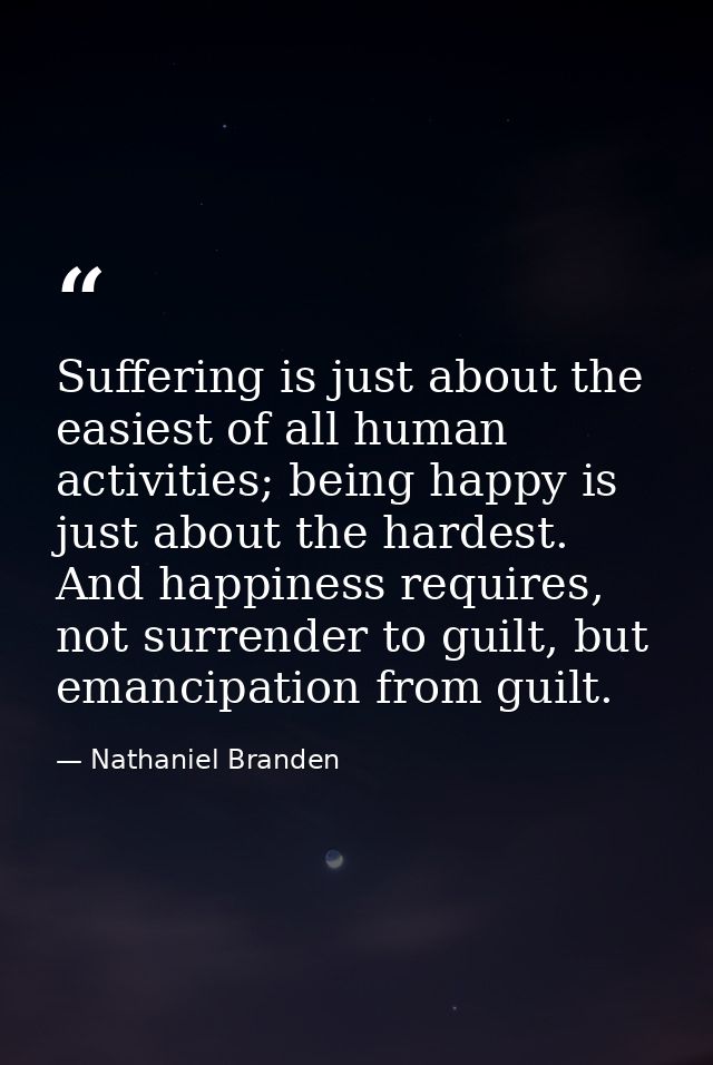 Suffering is just about the easiest of all human activities; being happy is just about the hardest. And happiness requir — Nathaniel Branden