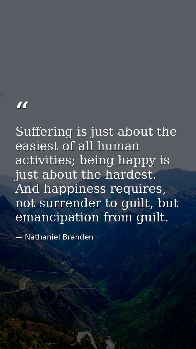 Suffering is just about the easiest of all human activities; being happy is just about the hardest. And happiness requir — Nathaniel Branden