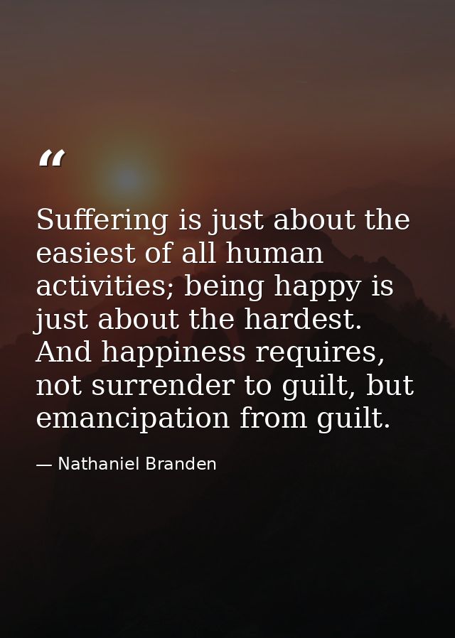 Suffering is just about the easiest of all human activities; being happy is just about the hardest. And happiness requir — Nathaniel Branden
