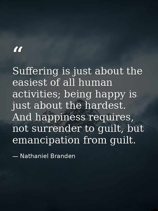 Suffering is just about the easiest of all human activities; being happy is just about the hardest. And happiness requir — Nathaniel Branden