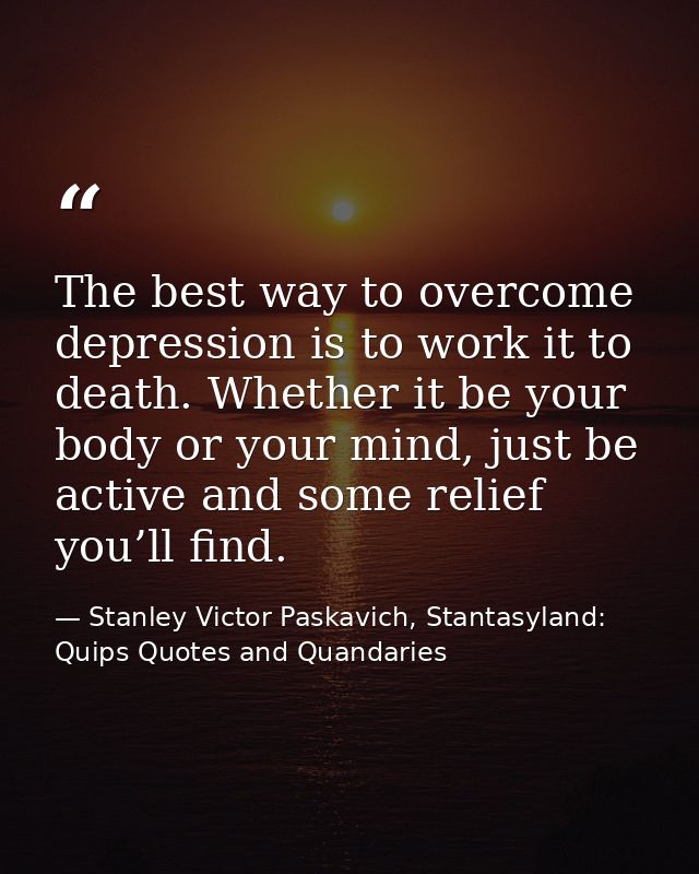 The best way to overcome depression is to work it to death. Whether it be your body or your mind, just be active and som — Stanley Victor Paskavich, Stantasyland: Quips Quotes and Quandaries
