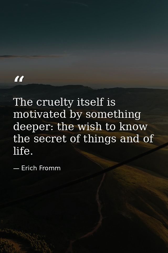 The cruelty itself is motivated by something deeper: the wish to know the secret of things and of life. — Erich Fromm