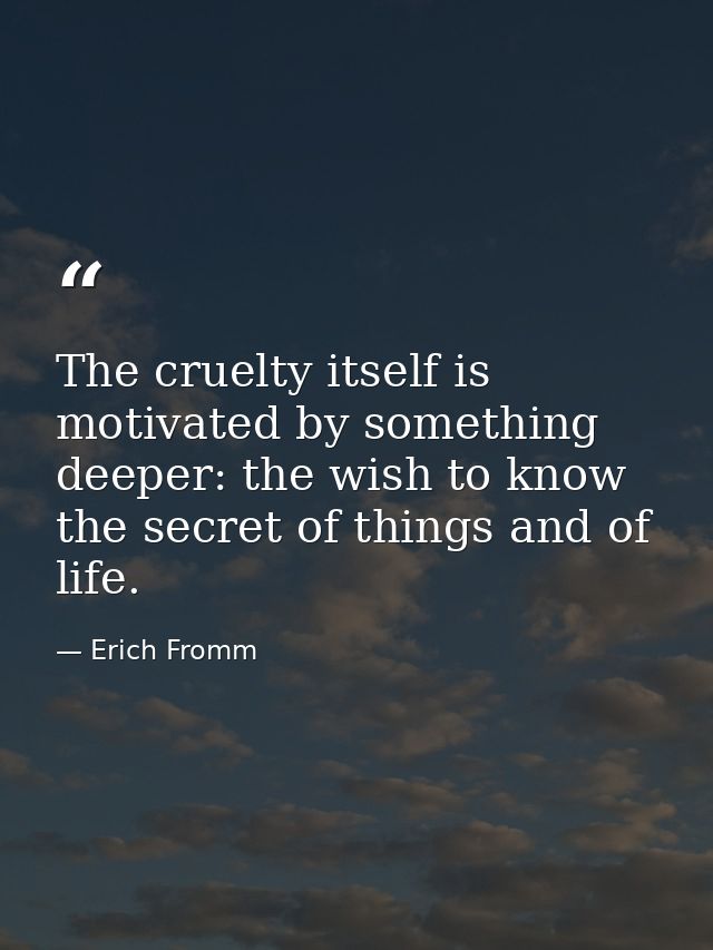The cruelty itself is motivated by something deeper: the wish to know the secret of things and of life. — Erich Fromm
