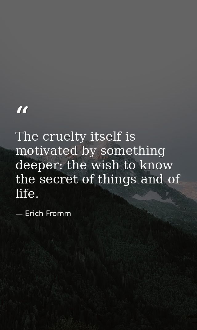 The cruelty itself is motivated by something deeper: the wish to know the secret of things and of life. — Erich Fromm
