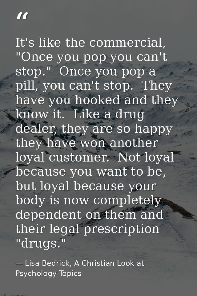 It's like the commercial, "Once you pop you can't stop."  Once you pop a pill, you can't stop.  They have you hooked and — Lisa Bedrick, A Christian Look at Psychology Topics