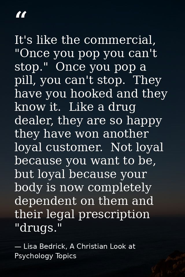 It's like the commercial, "Once you pop you can't stop."  Once you pop a pill, you can't stop.  They have you hooked and — Lisa Bedrick, A Christian Look at Psychology Topics